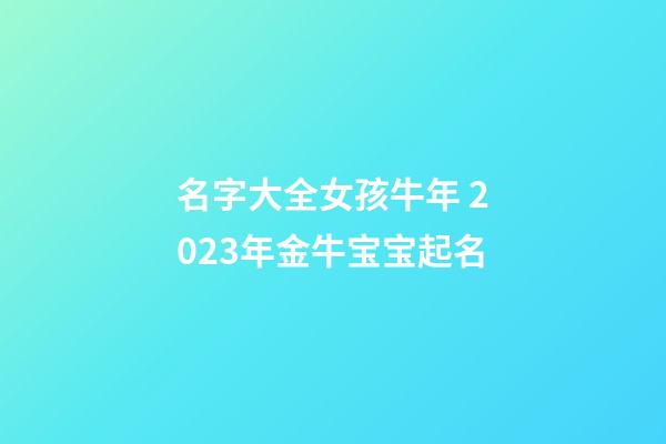 名字大全女孩牛年 2023年金牛宝宝起名